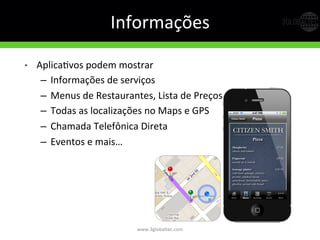 Informações	
  
•  AplicaGvos	
  podem	
  mostrar	
  	
  
–  Informações	
  de	
  serviços	
  
–  Menus	
  de	
  Restaurantes,	
  Lista	
  de	
  Preços	
  
–  Todas	
  as	
  localizações	
  no	
  Maps	
  e	
  GPS	
  
–  Chamada	
  Telefônica	
  Direta	
  
–  Eventos	
  e	
  mais…	
  
www.3globaltec.com	
  
 
