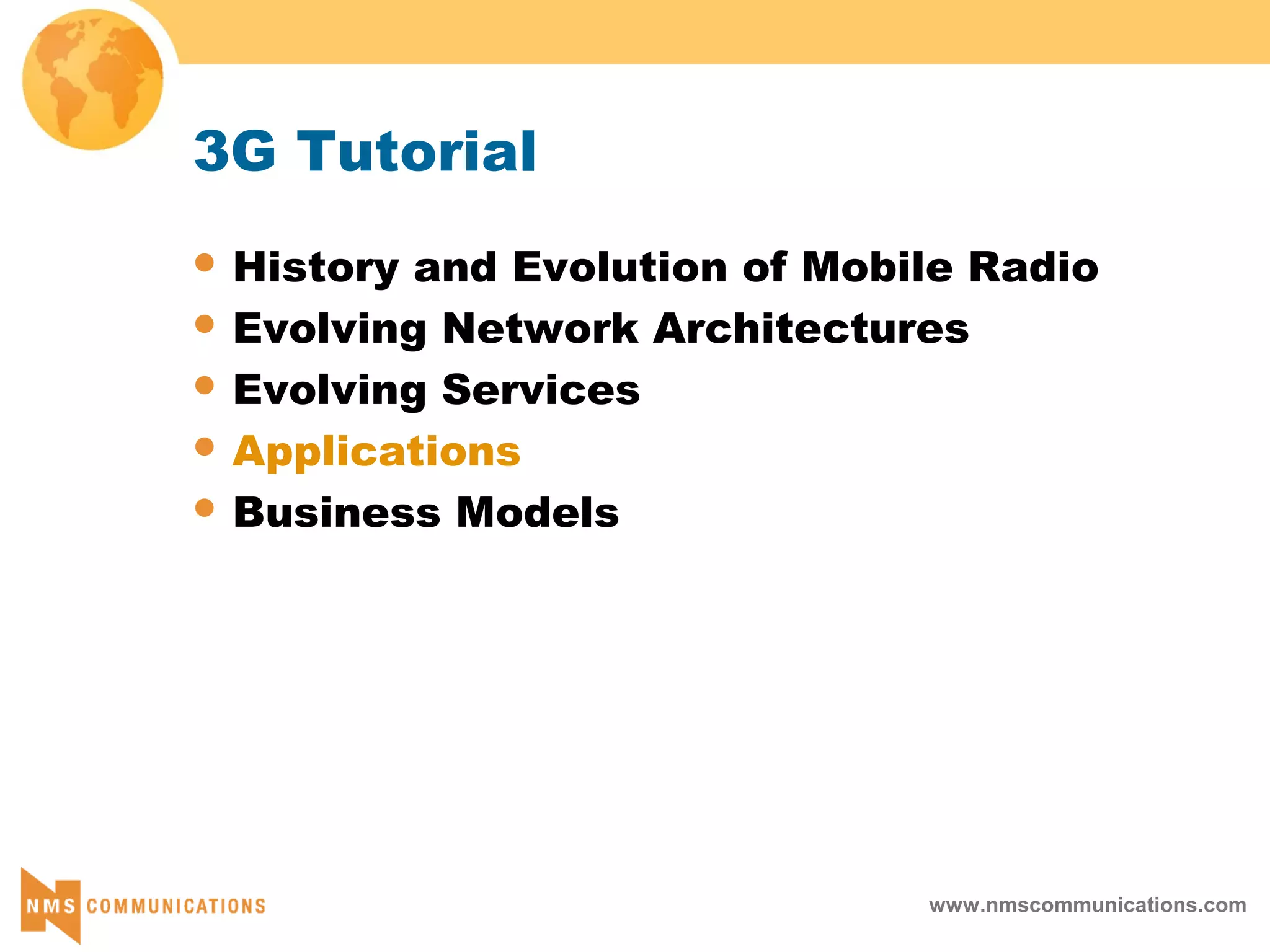 www.nmscommunications.com
3G Tutorial
 History and Evolution of Mobile Radio
 Evolving Network Architectures
 Evolving Services
 Applications
 Business Models
 