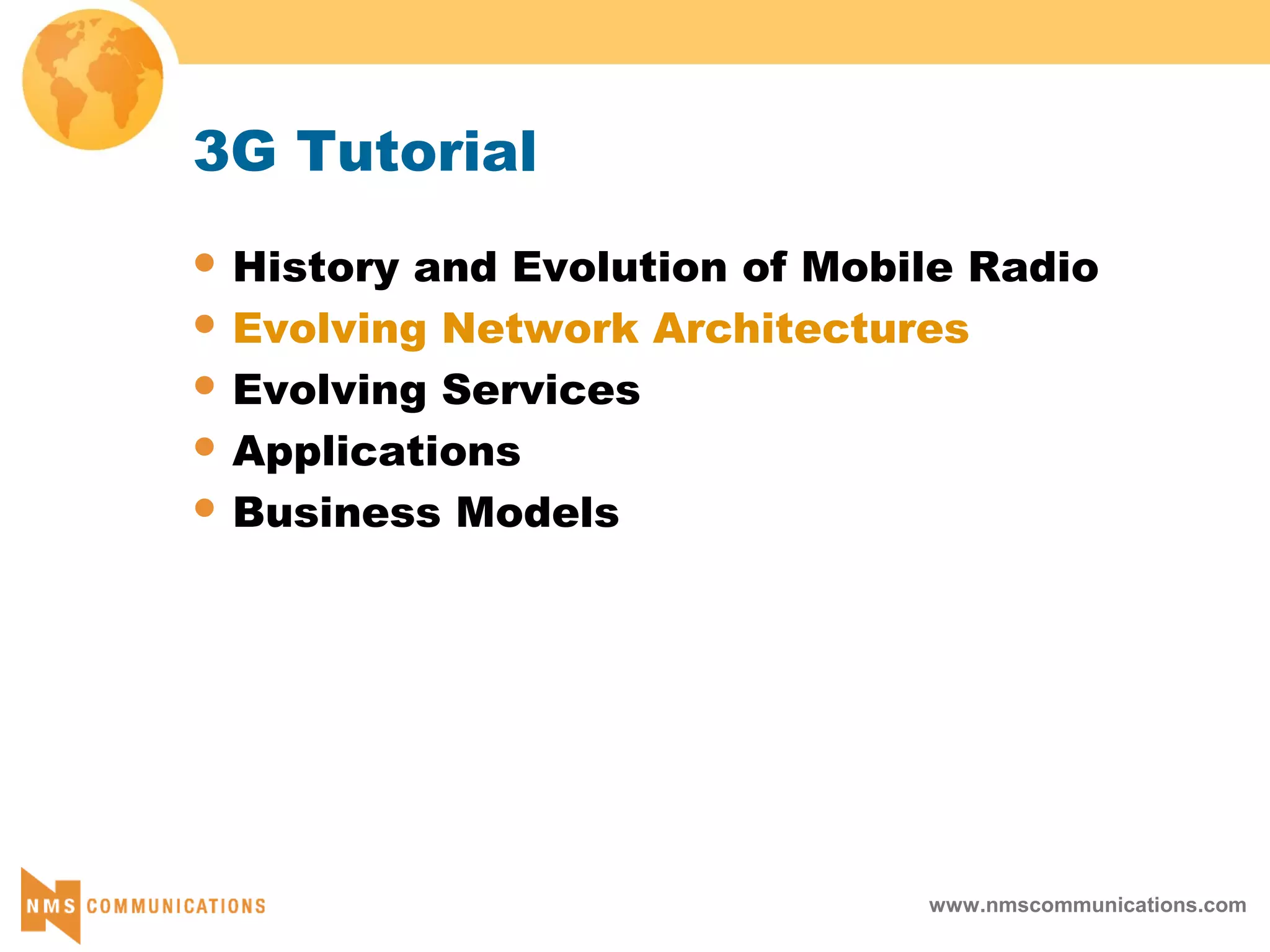 www.nmscommunications.com
3G Tutorial
 History and Evolution of Mobile Radio
 Evolving Network Architectures
 Evolving Services
 Applications
 Business Models
 