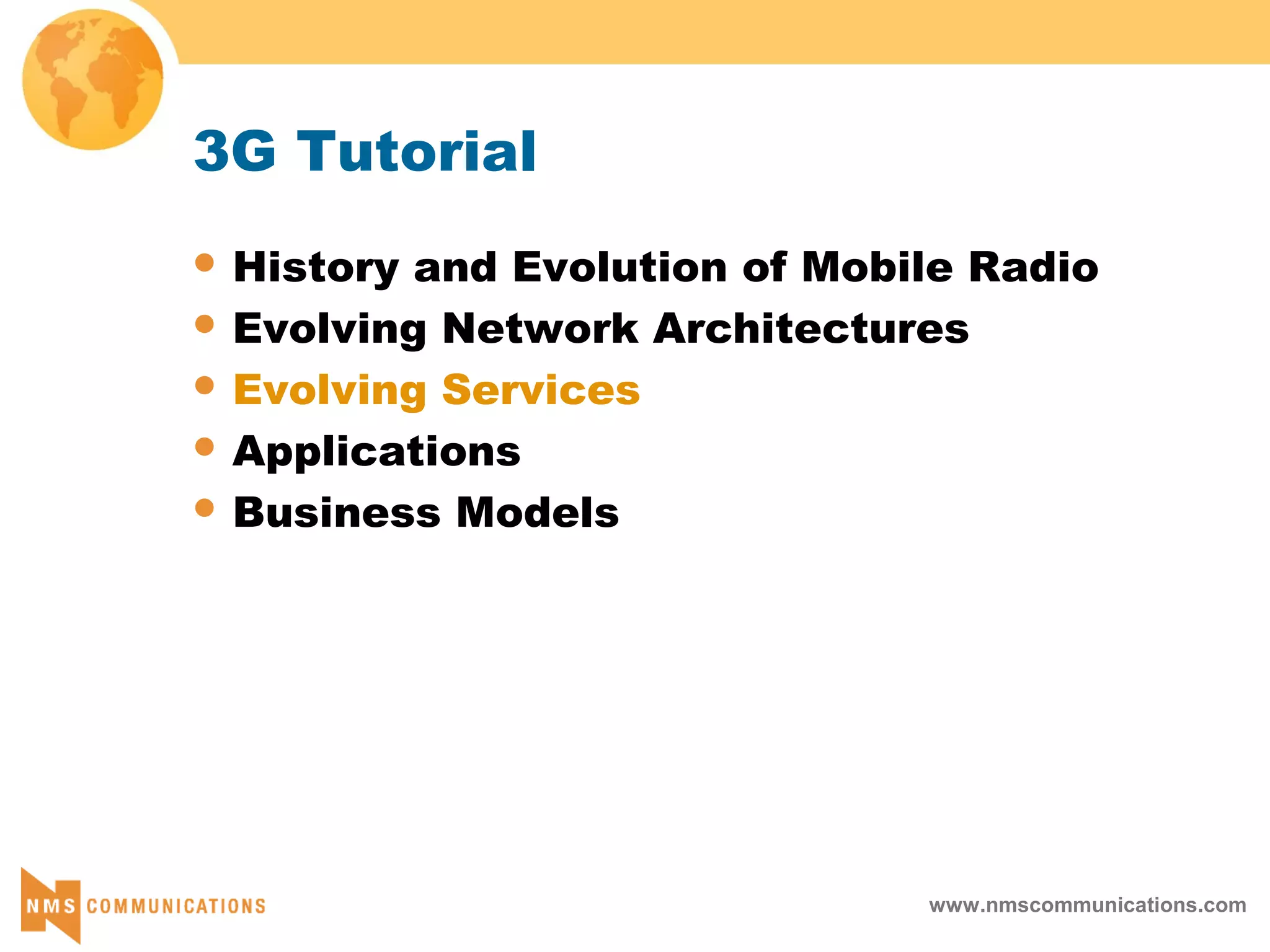 www.nmscommunications.com
3G Tutorial
 History and Evolution of Mobile Radio
 Evolving Network Architectures
 Evolving Services
 Applications
 Business Models
 