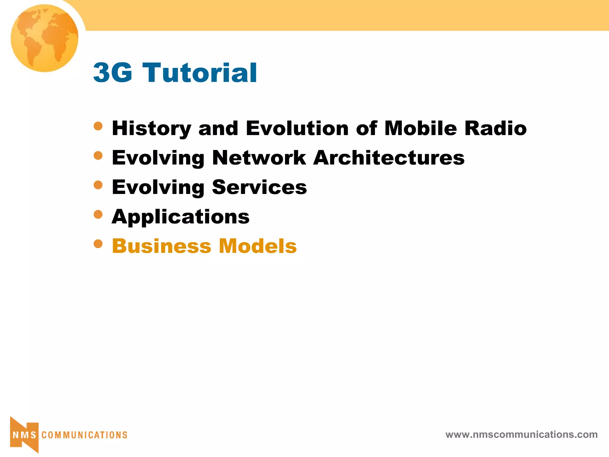 www.nmscommunications.com
3G Tutorial
 History and Evolution of Mobile Radio
 Evolving Network Architectures
 Evolving Services
 Applications
 Business Models
 