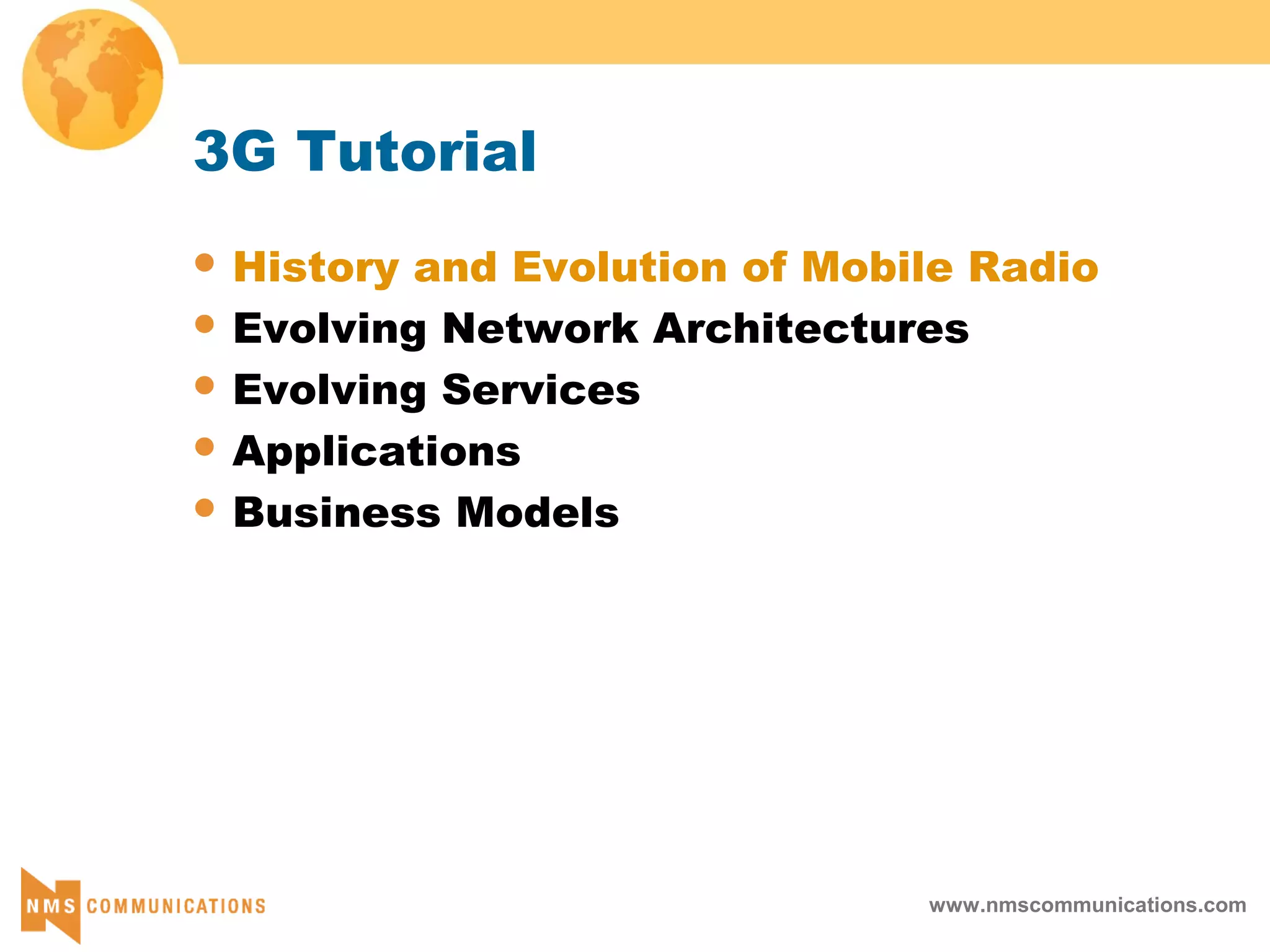 www.nmscommunications.com
3G Tutorial
 History and Evolution of Mobile Radio
 Evolving Network Architectures
 Evolving Services
 Applications
 Business Models
 