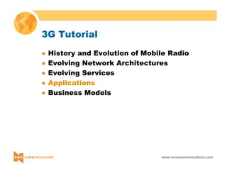 www.nmscommunications.com 
3G Tutorial 
z History and Evolution of Mobile Radio 
z Evolving Network Architectures 
z Evolving Services 
z Applications 
z Business Models 
 