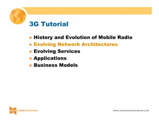 www.nmscommunications.com 
3G Tutorial 
z History and Evolution of Mobile Radio 
z Evolving Network Architectures 
z Evolving Services 
z Applications 
z Business Models 
 