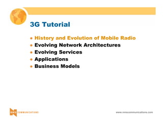 www.nmscommunications.com 
3G Tutorial 
z History and Evolution of Mobile Radio 
z Evolving Network Architectures 
z Evolving Services 
z Applications 
z Business Models 
 