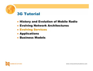 www.nmscommunications.com 
3G Tutorial 
z History and Evolution of Mobile Radio 
z Evolving Network Architectures 
z Evolving Services 
z Applications 
z Business Models 
 