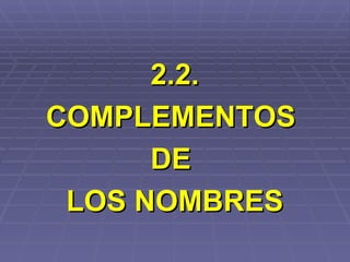2.2. COMPLEMENTOS  DE  LOS NOMBRES 