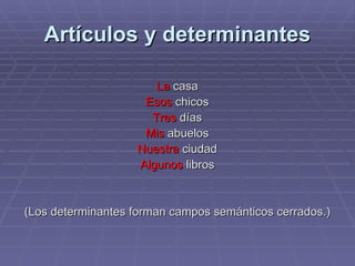 Artículos y determinantes La  casa Esos  chicos Tres  días Mis  abuelos Nuestra  ciudad Algunos  libros (Los determinantes forman campos semánticos cerrados.) 