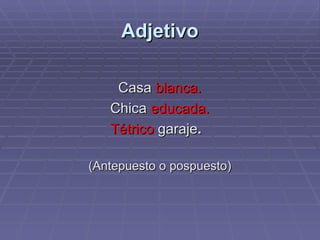 Adjetivo Casa   blanca. Chica   educada. Tétrico   garaje .  (Antepuesto o pospuesto) 