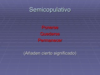 Semicopulativo Ponerse Quedarse Permanecer (Añaden cierto significado) 