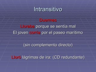 Intransitivo Duermes Lloraba  porque se sentía mal El joven  corría  por el paseo marítimo (sin complemento directo) Lloró  lágrimas de ira: (CD redundante) 