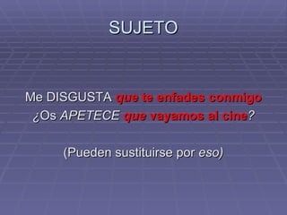 SUJETO Me DISGUSTA  que  te enfades conmigo ¿ Os  APETECE  que  vayamos al cine ? (Pueden sustituirse por  eso) 