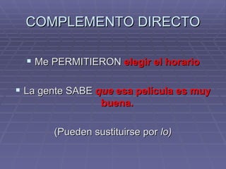 COMPLEMENTO DIRECTO Me PERMITIERON  elegir el horario La gente SABE  que  esa película es muy buena. (Pueden sustituirse por  lo) 