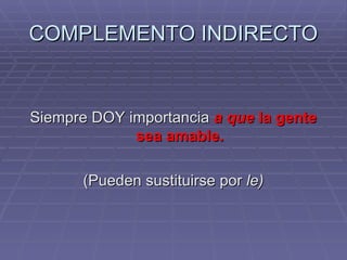 COMPLEMENTO INDIRECTO Siempre DOY importancia  a que  la gente sea amable. (Pueden sustituirse por  le) 