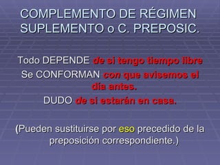 COMPLEMENTO DE RÉGIMEN  SUPLEMENTO o C. PREPOSIC. Todo DEPENDE  de  si tengo tiempo libre Se CONFORMAN  con  que avisemos el día antes. DUDO  de  si estarán en casa. ( Pueden sustituirse por  eso  precedido de la preposición correspondiente.) 