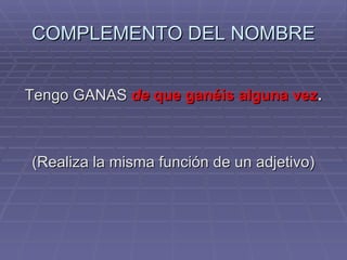COMPLEMENTO DEL NOMBRE Tengo GANAS  de  que ganéis alguna vez . (Realiza la misma función de un adjetivo) 