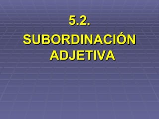 5.2. SUBORDINACIÓN ADJETIVA 