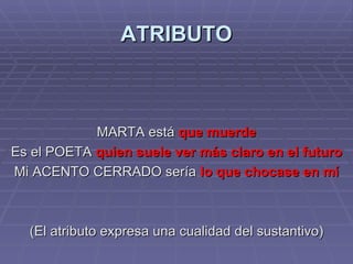 ATRIBUTO MARTA está  que muerde Es el POETA  quien suele ver más claro en el futuro Mi ACENTO CERRADO sería  lo que chocase en mí (El atributo expresa una cualidad del sustantivo) 