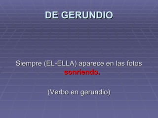 DE GERUNDIO Siempre (EL-ELLA) aparece en las fotos  sonriendo. (Verbo en gerundio) 