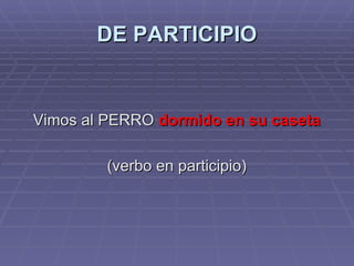 DE PARTICIPIO Vimos al PERRO  dormido en su caseta (verbo en participio) 