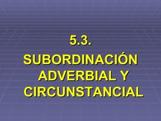 5.3. SUBORDINACIÓN ADVERBIAL Y CIRCUNSTANCIAL 