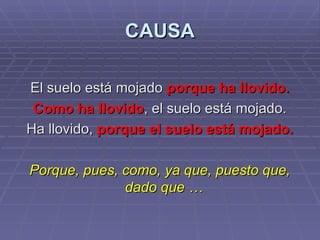 CAUSA El suelo está mojado  porque ha llovido. Como ha llovido , el suelo está mojado. Ha llovido,  porque el suelo está mojado. Porque, pues, como, ya que, puesto que, dado que …   