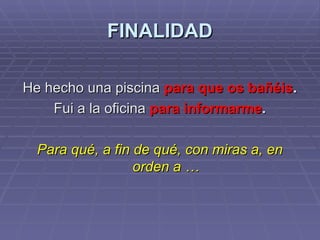 FINALIDAD He hecho una piscina  para que os bañéis . Fui a la oficina  para informarme . Para qué, a fin de qué, con miras a, en orden a … 
