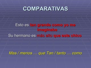 COMPARATIVAS Esto es  tan grande como yo me imaginaba Su hermano es  más alto  que este chico   Mas / menos … que Tan / tanto … como 