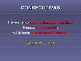 CONSECUTIVAS Trabaja tanto  que no tiene tiempo libre . Pienso,  luego existo . Habló tanto  que se quedó afónico . Tan, tanto … que 