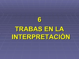 6 TRABAS EN LA INTERPRETACIÓN 