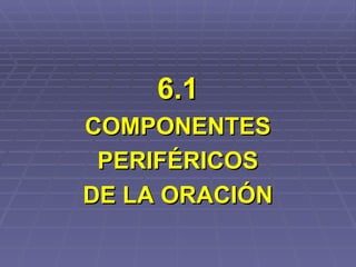 6.1 COMPONENTES PERIFÉRICOS DE LA ORACIÓN 