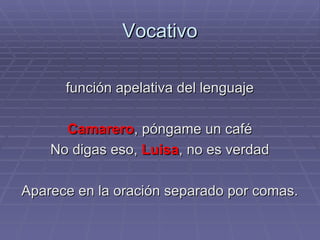 Vocativo función apelativa del lenguaje Camarero , póngame un café No digas eso,  Luisa , no es verdad Aparece en la oración separado por comas. 