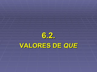 6.2. VALORES DE  QUE 
