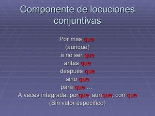 Componente de locuciones conjuntivas Por más  que   (aunque) a no ser  que antes  que después  que sino  que para  que  …  A veces integrada: por que , aun que , con  que (Sin valor específico) 