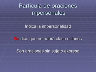 Partícula de oraciones impersonales Indica la impersonalidad Se  dice que no habrá clase el lunes Son oraciones sin sujeto expreso 