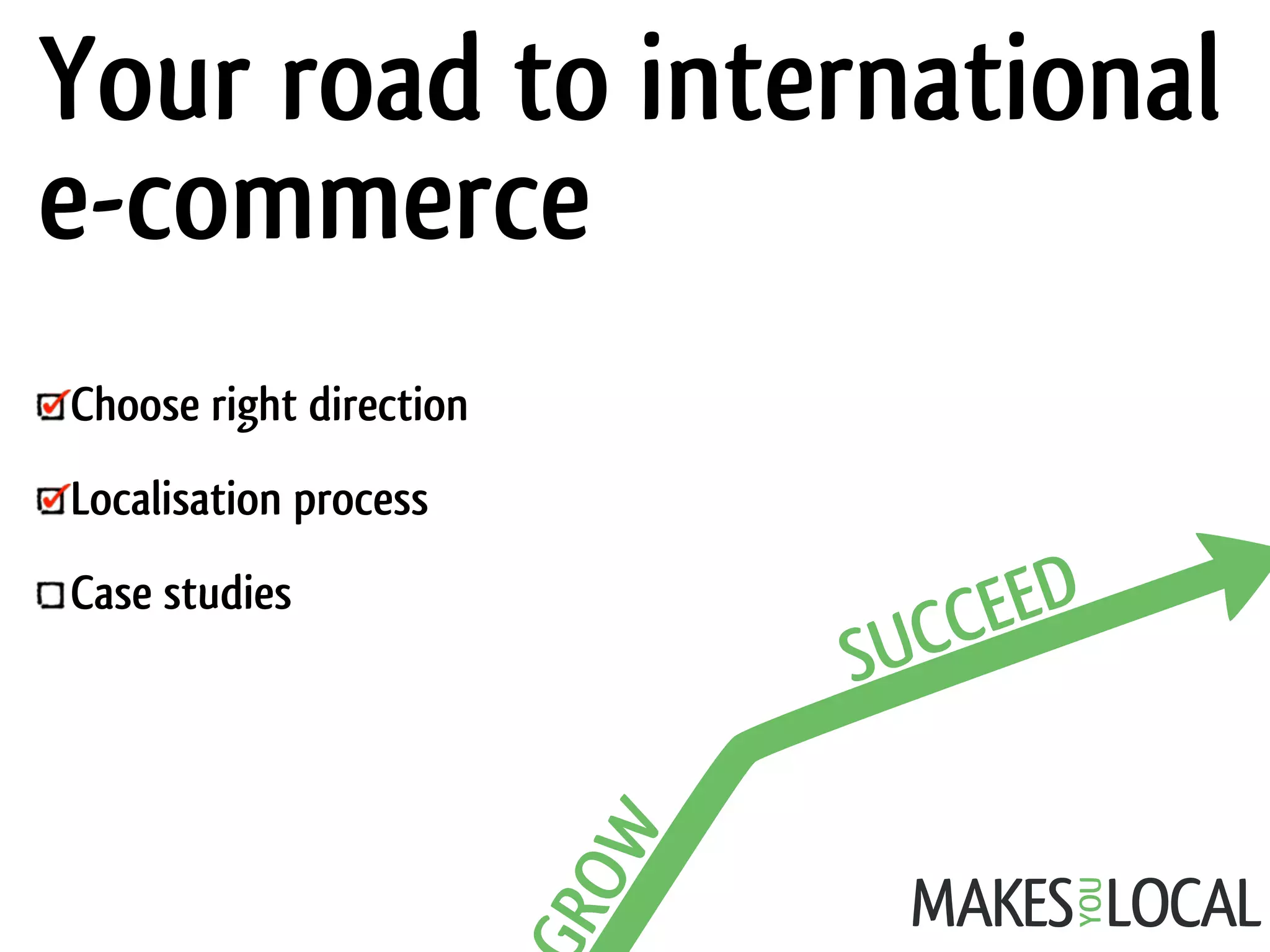 Choose right direction 
Localisation process
Case studies 
Your road to international
e-commerce
 