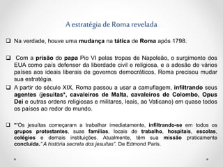 A estratégia de Roma revelada
 Na verdade, houve uma mudança na tática de Roma após 1798.
 Com a prisão do papa Pio VI p...