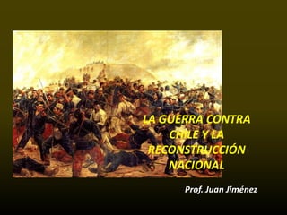 LA GUERRA CONTRA
    CHILE Y LA
 RECONSTRUCCIÓN
    NACIONAL
      Prof. Juan Jiménez
 