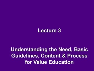 Lecture 3
Understanding the Need, Basic
Guidelines, Content & Process
for Value Education
 