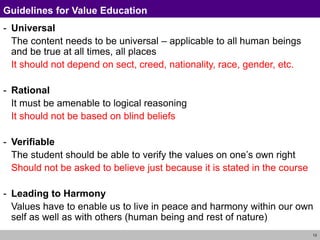 13
Guidelines for Value Education
- Universal
The content needs to be universal – applicable to all human beings
and be tr...