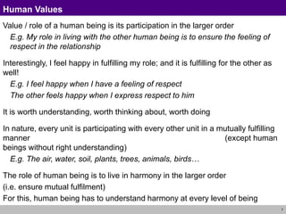 7
Human Values
Value / role of a human being is its participation in the larger order
E.g. My role in living with the othe...