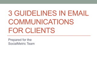 3 GUIDELINES IN EMAIL
COMMUNICATIONS
FOR CLIENTS
Prepared for the
SocialMetric Team
 