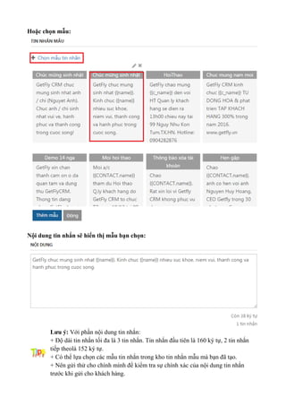 Hoặc chọn mẫu:
Nội dung tin nhắn sẽ hiển thị mẫu bạn chọn:
Lưu ý: Với phần nội dung tin nhắn:
+ Độ dài tin nhắn tối đa là 3 tin nhắn. Tin nhắn đầu tiên là 160 ký tự, 2 tin nhắn
tiếp theolà 152 ký tự.
+ Có thể lựa chọn các mẫu tin nhắn trong kho tin nhắn mẫu mà bạn đã tạo.
+ Nên gửi thử cho chính mình để kiểm tra sự chính xác của nội dung tin nhắn
trước khi gửi cho khách hàng.
 