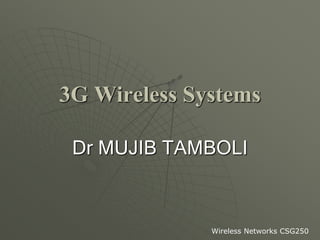 3G Wireless Systems
Dr MUJIB TAMBOLI
Wireless Networks CSG250
 