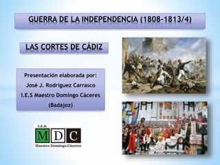 GUERRA DE LA INDEPENDENCIA (1808-1813/4)
Presentación elaborada por:
José J. Rodríguez Carrasco
I.E.S Maestro Domingo Cáceres
(Badajoz)
LAS CORTES DE CÁDIZ
 