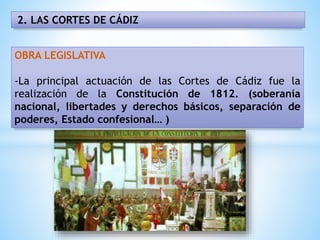 2. LAS CORTES DE CÁDIZ
OBRA LEGISLATIVA
-La principal actuación de las Cortes de Cádiz fue la
realización de la Constitución de 1812. (soberanía
nacional, libertades y derechos básicos, separación de
poderes, Estado confesional… )
 