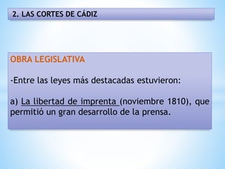 2. LAS CORTES DE CÁDIZ
OBRA LEGISLATIVA
-Entre las leyes más destacadas estuvieron:
a) La libertad de imprenta (noviembre 1810), que
permitió un gran desarrollo de la prensa.
 