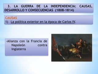 3. LA GUERRA DE LA INDEPENDENCIA: CAUSAS,
DESARROLLO Y CONSECUENCIAS (1808-1814)
-Alianza con la Francia de
Napoleón contra
Inglaterra
CAUSAS
1) La política exterior en la época de Carlos IV.
 