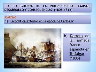 3. LA GUERRA DE LA INDEPENDENCIA: CAUSAS,
DESARROLLO Y CONSECUENCIAS (1808-1814)
b) Derrota de
la armada
franco-
española en
Trafalgar
(1805)
CAUSAS
1) La política exterior en la época de Carlos IV.
 