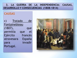 3. LA GUERRA DE LA INDEPENDENCIA: CAUSAS,
DESARROLLO Y CONSECUENCIAS (1808-1814)
CAUSAS
c) Tratado de
Fontainebleau
(1807), que
permitía que el
Ejército francés
atravesara España
para invadir
Portugal.
 
